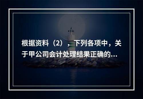 根据资料（2），下列各项中，关于甲公司会计处理结果正确的是（