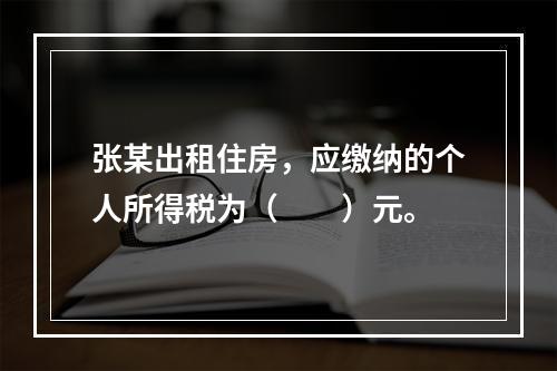 张某出租住房，应缴纳的个人所得税为（　　）元。