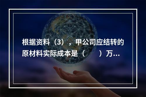 根据资料（3），甲公司应结转的原材料实际成本是（　　）万元。