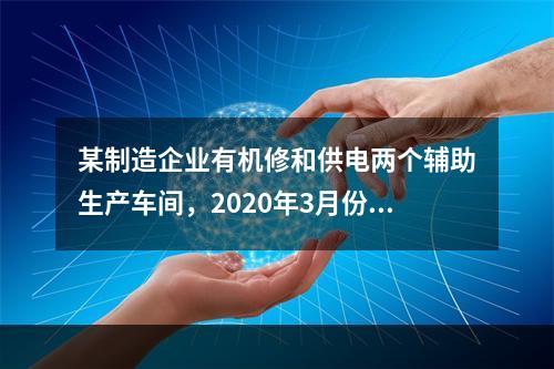 某制造企业有机修和供电两个辅助生产车间，2020年3月份机修