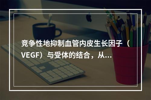 竞争性地抑制血管内皮生长因子（VEGF）与受体的结合，从而抑