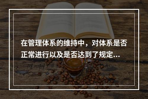 在管理体系的维持中，对体系是否正常进行以及是否达到了规定的目