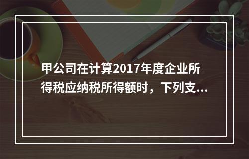 甲公司在计算2017年度企业所得税应纳税所得额时，下列支出中