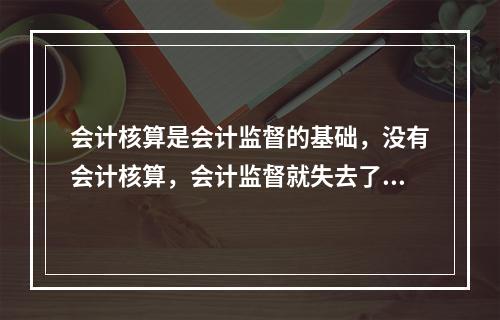 会计核算是会计监督的基础，没有会计核算，会计监督就失去了依据