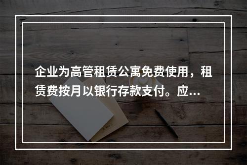 企业为高管租赁公寓免费使用，租赁费按月以银行存款支付。应编制