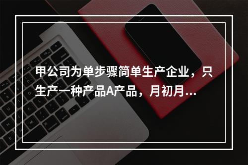 甲公司为单步骤简单生产企业，只生产一种产品A产品，月初月末在