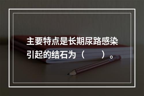 主要特点是长期尿路感染引起的结石为（　　）。