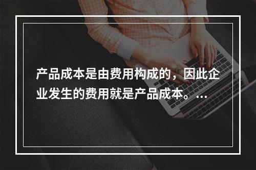 产品成本是由费用构成的，因此企业发生的费用就是产品成本。（　