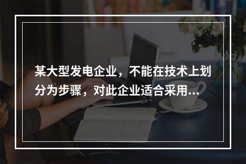 某大型发电企业，不能在技术上划分为步骤，对此企业适合采用的成