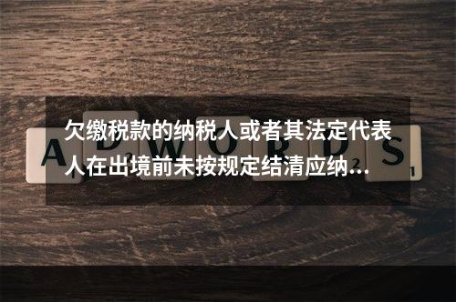 欠缴税款的纳税人或者其法定代表人在出境前未按规定结清应纳税款