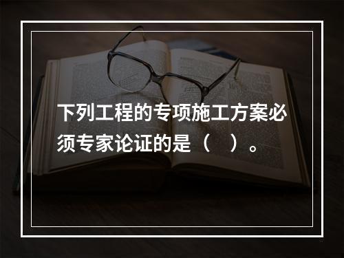 下列工程的专项施工方案必须专家论证的是（　）。