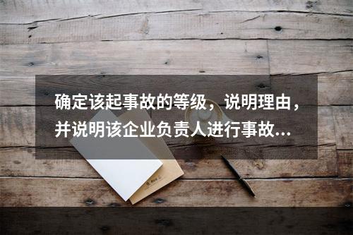 确定该起事故的等级，说明理由，并说明该企业负责人进行事故上报