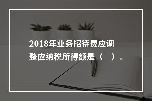 2018年业务招待费应调整应纳税所得额是（　）。