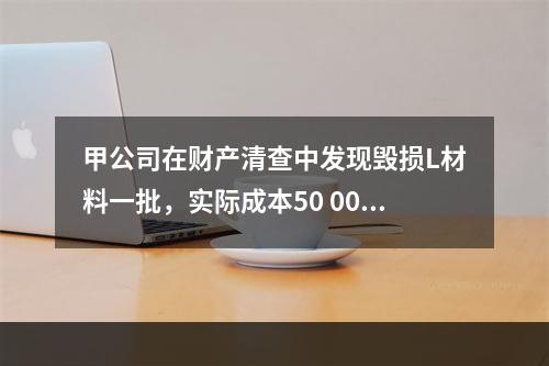 甲公司在财产清查中发现毁损L材料一批，实际成本50 000元