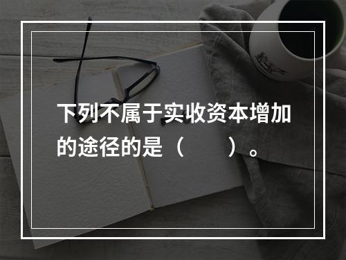 下列不属于实收资本增加的途径的是（　　）。