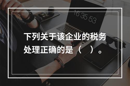 下列关于该企业的税务处理正确的是（　）。