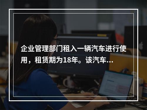 企业管理部门租入一辆汽车进行使用，租赁期为18年。该汽车使用