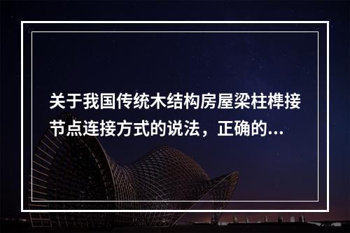 关于我国传统木结构房屋梁柱榫接节点连接方式的说法，正确的是