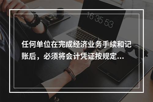 任何单位在完成经济业务手续和记账后，必须将会计凭证按规定的立