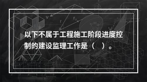 以下不属于工程施工阶段进度控制的建设监理工作是（　）。