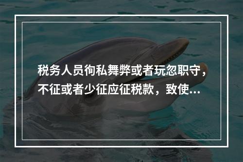 税务人员徇私舞弊或者玩忽职守，不征或者少征应征税款，致使国家