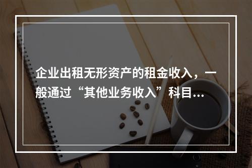 企业出租无形资产的租金收入，一般通过“其他业务收入”科目核算