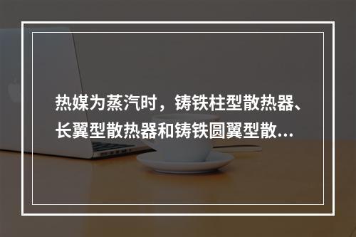 热媒为蒸汽时，铸铁柱型散热器、长翼型散热器和铸铁圆翼型散热