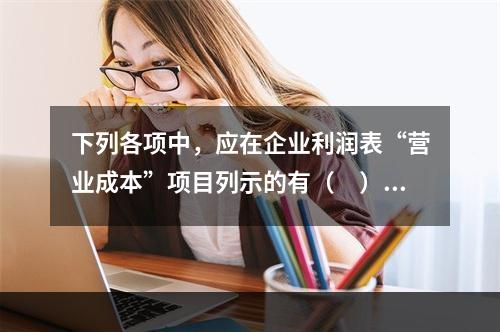 下列各项中，应在企业利润表“营业成本”项目列示的有（　）。