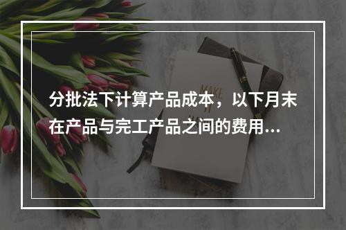 分批法下计算产品成本，以下月末在产品与完工产品之间的费用分配