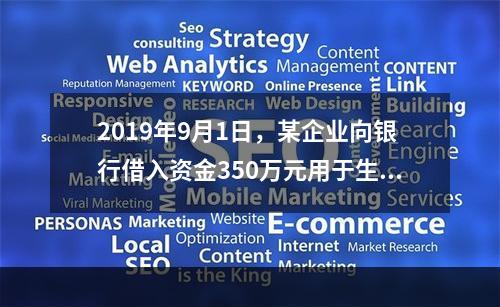 2019年9月1日，某企业向银行借入资金350万元用于生产经