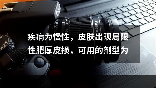 疾病为慢性，皮肤出现局限性肥厚皮损，可用的剂型为