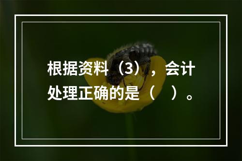 根据资料（3），会计处理正确的是（　）。