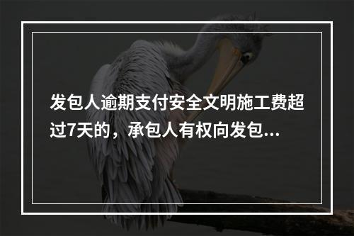 发包人逾期支付安全文明施工费超过7天的，承包人有权向发包人发