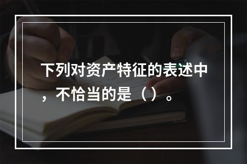 下列对资产特征的表述中，不恰当的是（ ）。