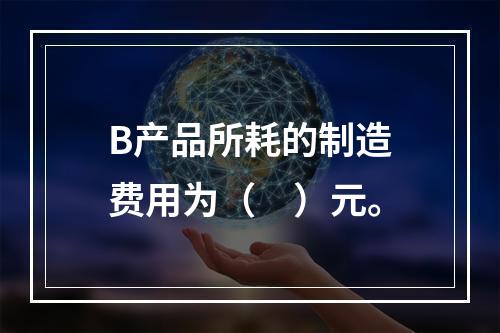 B产品所耗的制造费用为（　）元。