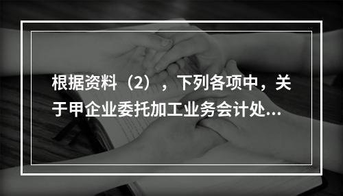 根据资料（2），下列各项中，关于甲企业委托加工业务会计处理表