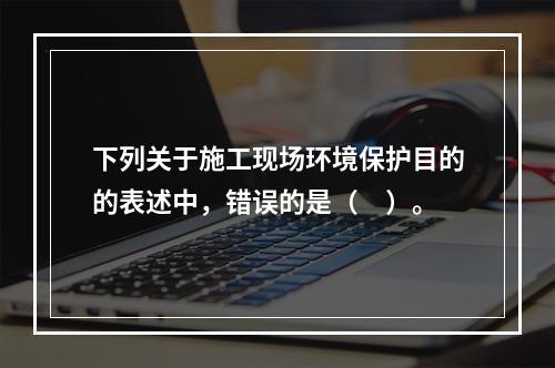 下列关于施工现场环境保护目的的表述中，错误的是（　）。