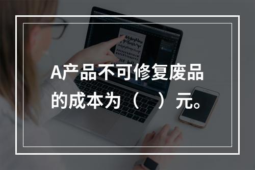 A产品不可修复废品的成本为（　）元。