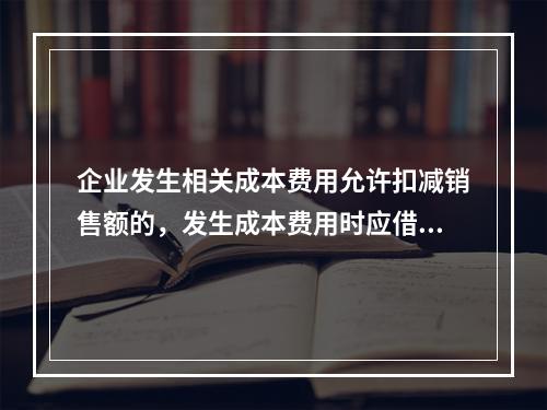 企业发生相关成本费用允许扣减销售额的，发生成本费用时应借记的