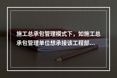 施工总承包管理模式下，如施工总承包管理单位想承接该工程部分工