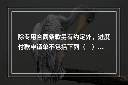 除专用合同条款另有约定外，进度付款申请单不包括下列（　）。