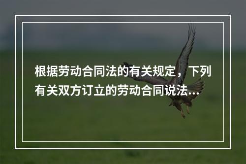 根据劳动合同法的有关规定，下列有关双方订立的劳动合同说法中正