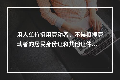 用人单位招用劳动者，不得扣押劳动者的居民身份证和其他证件，不