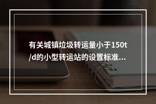 有关城镇垃圾转运量小于150t/d的小型转运站的设置标准，以