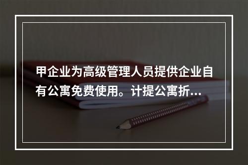 甲企业为高级管理人员提供企业自有公寓免费使用。计提公寓折旧时