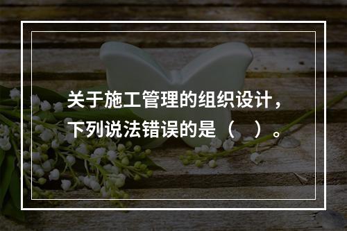 关于施工管理的组织设计，下列说法错误的是（　）。