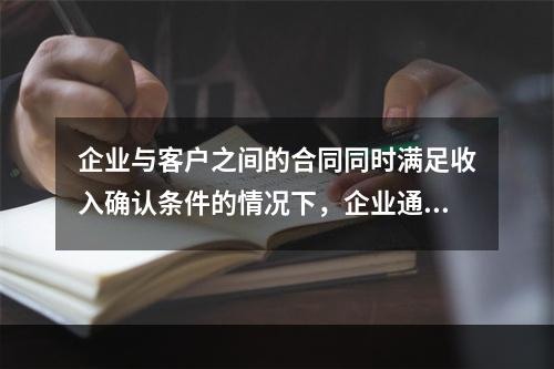 企业与客户之间的合同同时满足收入确认条件的情况下，企业通常应