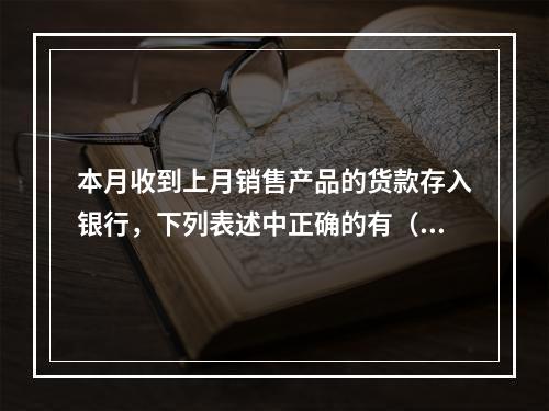 本月收到上月销售产品的货款存入银行，下列表述中正确的有（ ）