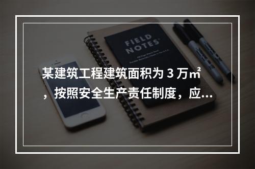 某建筑工程建筑面积为 3 万㎡，按照安全生产责任制度，应配备