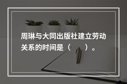 周琳与大同出版社建立劳动关系的时间是（　　）。